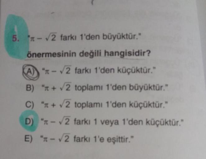 5. - 2 farkı 1'den büyüktür."
önermesinin değili hangisidir?
A) "1-2 farkı 1'den küçüktür."
B) "* + 2 toplamı 1'den büyüktür."
C) " + 2 toplamı 1'den küçüktür."
D) "1-2 farkı 1 veya 1'den küçüktür."
E) " - 2 farkı 1'e eşittir."
