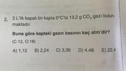 2.
3 L'lik kapalı bir kapta 0°C’ta 13,2 g Co, gazı bulun-
maktadır.
Buna göre kaptaki gazın basıncı kaç atm'dir?
(C:12, 0:16)
A) 1,12
B) 2,24
C) 3,36
D) 4,48
E) 22,4