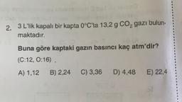 2.
3 L'lik kapalı bir kapta 0°C’ta 13,2 g Co, gazı bulun-
maktadır.
Buna göre kaptaki gazın basıncı kaç atm'dir?
(C:12, 0:16)
A) 1,12
B) 2,24
C) 3,36
D) 4,48
E) 22,4
