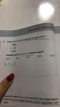 19. (abab) dört ve (xy) iki basamaklı iki doğal sayıdır.
BASAMAK KAVRAM
abab
X
xy
14443
olduğuna göre, a + b + x + y toplamı kaçtır?
D) 9
E) 10
C) 8
A) 6
B) 7
b.y=3
Aşağıdaki tabloda, iki ve üç basamaklı birer doğal sayının
rakamlarının yeri değiştirildiğinde oluşan değisiklikler veril-
miştir.