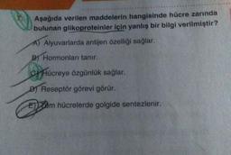 Aşağıda verilen maddelerin hangisinde hücre zarında
bulunan glikoproteinler için yanlış bir bilgi verilmiştir?
A) Alyuvarlarda antijen özelliği sağlar.
BY Hormonları tanır.
CHücreye özgünlük sağlar.
D Reseptör görevi görür.
Ellam hücrelerde golgide sentezlenir.
