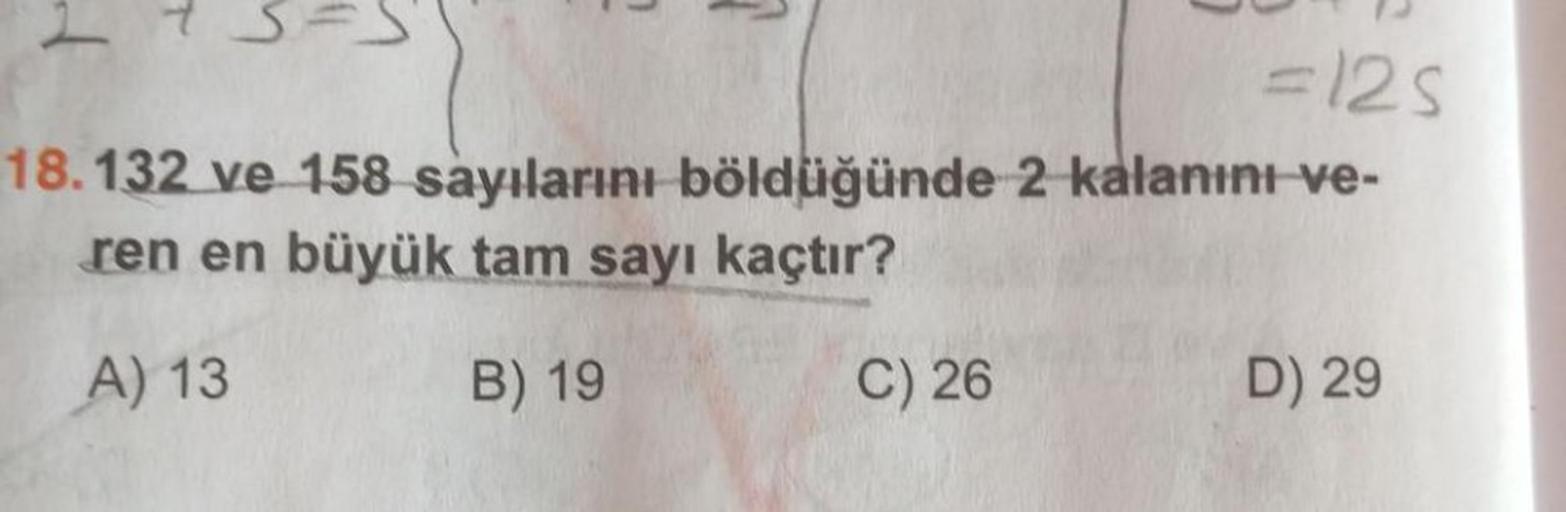 2 7
=125
18.132 ve 158 sayılarını böldüğünde 2 kalanını ve-
ren en büyük tam sayı kaçtır?
A) 13
B) 19
C) 26
D) 29