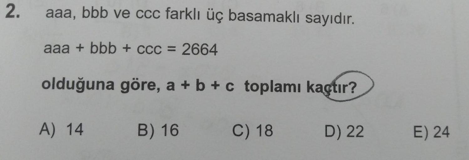 2.
aaa, bbb ve ccc farklı üç basamaklı sayıdır.
aaa + bbb + ccc = 2664
olduğuna göre, a + b + c toplamı kaçtır?
A) 14
B) 16
C) 18
D) 22
E) 24