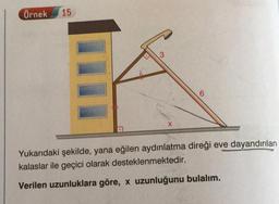 Örnek
15
3
X
Yukarıdaki şekilde, yana eğilen aydınlatma direği eve dayandırılan
kalaslar ile geçici olarak desteklenmektedir.
Verilen uzunluklara göre, x uzunluğunu bulalım.