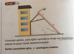 Örnek
15
3
X
Yukarıdaki şekilde, yana eğilen aydınlatma direği eve dayandırılan
kalaslar ile geçici olarak desteklenmektedir.
Verilen uzunluklara göre, x uzunluğunu bulalım.
