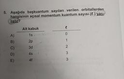 5. Aşağıda başkuantum sayıları verilen orbitallerden
hangisinin açısal momentum kuantum sayısı (l ) yan-
listu?
Alt kabuk
e
1s.
0
1
2p
A)
B)
C)
D)
E)
2
3d
4s
3
4f
3