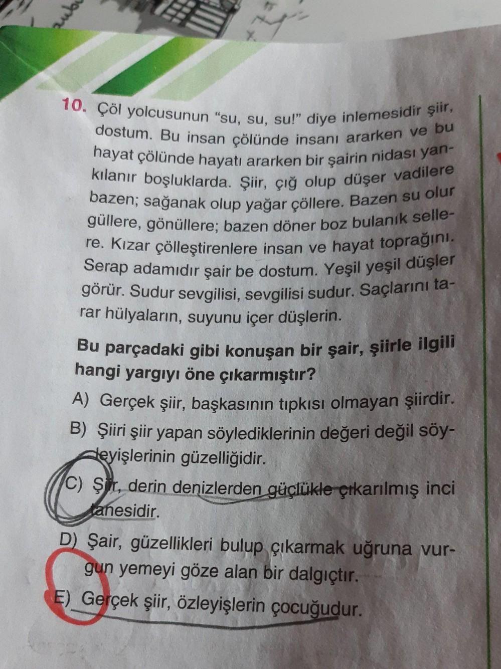 sub
10. Çöl yolcusunun "su, su, su!" diye inlemesidir şiir,
dostum. Bu insan çölünde insanı ararken ve bu
hayat çölünde hayatı ararken bir şairin nidasi yan-
kılanır boşluklarda. Şiir, çığ olup düşer vadilere
bazen; sağanak olup yağar çöllere. Bazen su olu