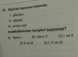 13. Etçil bir hayvanın kanında;
I. glikojen,
II. nişasta,
III. amino asit
moleküllerinden hangileri bulunmaz?
A) Yalnız
B) Yalnız II C) I ve 11
D) II ve III E) I, II ve III