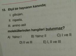 13. Etçil bir hayvanın kanında;
I. glikojen,
II. nişasta,
III. amino asit
moleküllerinden hangileri bulunmaz?
A) Yalnız
B) Yalnız II C) I ve 11
D) II ve III E) I, II ve III
