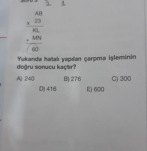 2
AB
23
X
KL
MN
60
Yukarıda hatalı yapılan çarpma işleminin
doğru sonucu kaçtır?
A) 240
B) 276
C) 300
D) 416
E) 600