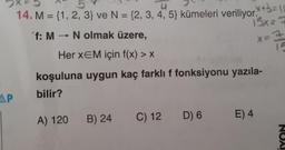 14. M = {1, 2, 3) ve N = {2, 3, 4, 5} kümeleri veriliyor. +3= |
"f: M N olmak üzere,
158==
1
Her XEM için f(x) > X
koşuluna uygun kaç farklı f fonksiyonu yazıla-
bilir?
AP
B) 24
A) 120
C) 12
D) 6
E) 4
NON
