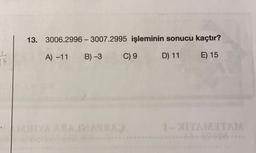 13. 3006.2996 - 3007.2995 işleminin sonucu kaçtır?
Is
A) -11
B) -3
C) 9
D) 11
E) 15
TITAM TAM
