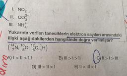 I. NO2
2-
11. CO
III. NH
Yukarıda verilen taneciklerin elektron sayıları arasındaki
ilişki aşağıdakilerden hangisinde doğru verilmiştir?
("4N, 160, 120, 1H)
A) I > II > III
B) III >I> 11 Cl>I> III
D) III > II >
E) II > III >1
Quisis