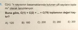 1. C(n): "n sayısının basamaklarında bulunan çift sayıların topla-
mi" olarak tanımlanıyor.
Buna göre, C(1) + C(2) + ... + C(79) toplamının değeri kaç-
tir?
A) 120
B) 160
C) 200
D) 280
E) 300
