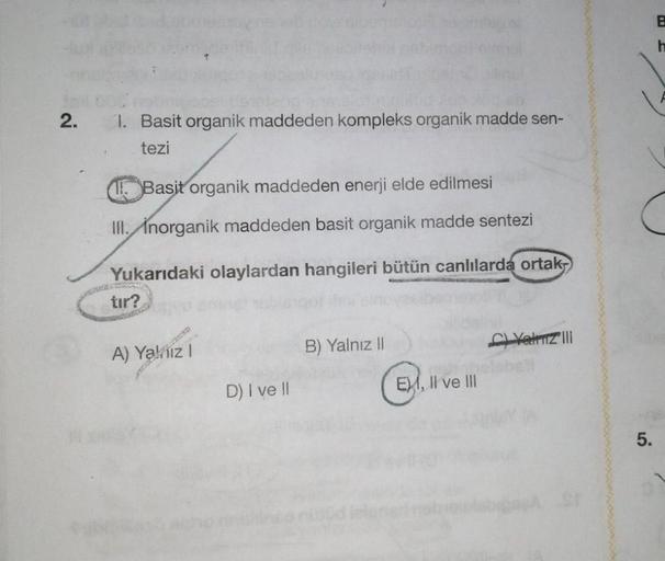 h
2.
1. Basit organik maddeden kompleks organik madde sen-
tezi
1. Basit organik maddeden enerji elde edilmesi
II. Inorganik maddeden basit organik madde sentezi
Yukarıdaki olaylardan hangileri bütün canlılarda ortak-
tir?
Vetri III
A) Yakuz!
B) Yalnız II
