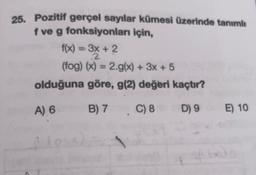 25. Pozitif gerçel sayılar kümesi üzerinde tanımlı
fve g fonksiyonları için,
f(x) = 3x + 2
(fog)(x) = 2.g(x) + 3x + 5
olduğuna göre, g(2) değeri kaçtır?
2
A) 6
B) 7 C) 8
D 9
E) 10