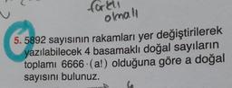 fore
olmall
5.5892 sayısının rakamları yer değiştirilerek
yazılabilecek 4 basamaklı doğal sayıların
toplamı 6666 (a!) olduğuna göre a doğal
sayısını bulunuz.