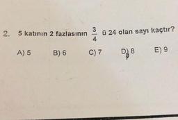 3
5 katının 2 fazlasının
ü 24 olan sayı kaçtır?
A) 5
B) 6
C) 7
DO
E) 9