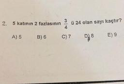 3
5 katının 2 fazlasının
ü 24 olan sayı kaçtır?
A) 5
B) 6
C) 7
DO
E) 9
