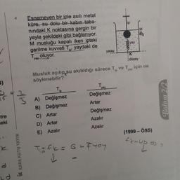 LUL
4
ip
M
Esnemeyen bir iple asılı metal
küre, su dolu bir kabın taba-
nindaki K noktasına gergin bir
yayla şekildeki gibi bağlanıyor.
M musluğu kapalı iken ipteki
gerilme kuvveti Tin, yaydaki de
Tyay oluyor.
yay
ip'
yatay
K
düşey
Musluk açılıp su akıtıldığı sürece Tip ve Tyay için ne
söylenebilir?
5)
ip
Tyay
Değişmez
Wh
TE
A) Değişmez
B) Değişmez
C) Artar
D) Artar
E) Azalır
Bölüm 2/2
Artar
etre
eki
Değişmez
Azalır
Azalır
(1999 - ÖSS)
fk=ub.dss
Ex = Upds
K KARA KUTU YAYIN
Tafl= 6-Troy
1
-
e
d