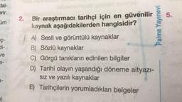 Hal-
erir.
5.
üm
2. Bir araştırmacı tarihçi için en güvenilir
kaynak aşağıdakilerden hangisidir?
Palme Yayınevi
EC-
ve
A) Sesli ve görüntülü kaynaklar
B) Sözlü kaynaklar
C) Görgü tanıkların edinilen bilgiler
D) Tarihi olayın yaşandığı döneme aityazı-
siz ve yazılı kaynaklar
E) Tarihçilerin yorumladıkları belgeler
a-
