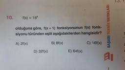 10.
f(x) = 16%
BAŞARI TEKNİK YAYINLARI
olduğuna göre, f(x + 1) fonksiyonunun f(x) fonk-
siyonu türünden eşiti aşağıdakilerden hangisidir?
A) 2f(x)
B) 8f(x)
C) 16f(x)
D) 32f(x)
E) 64f(x)
a
