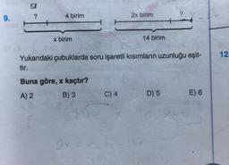 g
?
9.
4 birim
2x birim
+
x birim
14 birim
12
Yukarıdaki çubuklarda soru işaretli kısımların uzunluğu eşit-
tir.
Buna göre, x kaçtır?
A) 2
B) 3
C) 4
D) 5
E) 6
2
