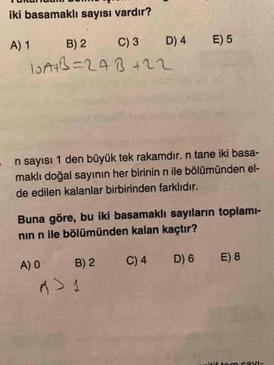 iki basamaklı sayısı vardır?
E) 5
A) 1 B) 2 C) 3
D) 4
10A+B=24B +22
n sayısı 1 den büyük tek rakamdır. n tane iki basa-
maklı doğal sayının her birinin n ile bölümünden el-
de edilen kalanlar birbirinden farklıdır.
Buna göre, bu iki basamaklı sayıların top