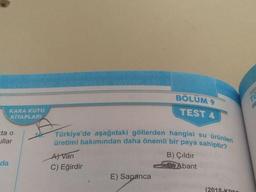 Türkiye'de aşağıdaki göllerden hangisi su ürünleri
üretimi bakımından daha önemli bir paya sahiptir?
BÖLÜM 9
TEST 4
KARA KUTU
KİTAPLARI
ta o
ullar
da
A) Van
C) Eğirdir
B) Çıldır
Abant
E) Sapanca
(2018.KDO
