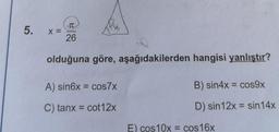 IT
5.
X=
26
olduğuna göre, aşağıdakilerden hangisi yanlıştır?
A) sin6x = cos7x
B) sin4x = cos9x
C) tanx = cot12x
D) sin 12x = sin 14x
E) cos 10x = cos 16x
