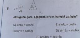 IT
5.
X=
26
olduğuna göre, aşağıdakilerden hangisi yanlıştır?
A) sin6x = cos7x
B) sin4x = cos9x
C) tanx = cot12x
D) sin 12x = sin 14x
E) cos 10x = cos 16x
