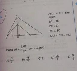 6
3.
ABC ve BEF birer
üçgen
BA I AC
BEI EF
AD I BC
F
C.
IBDI = IDFI = IFCI
B
D
Buna göre,
AB
BE
oranı kaçtır?
V5
D)
E)
C) 2
76
2
V3
4
A)
B)
2
