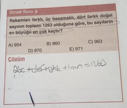 Örnek Soru 9
Rakamları farklı, üç basamaklı, dört farklı doğal
sayının toplamı 1263 olduğuna göre, bu sayıların
en büyüğü en çok kaçtır?
A) 954
B) 960
C) 963
D) 970
E) 971
Çözüm
abc + defight tlmn=1265
