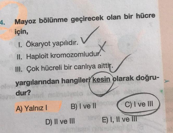 4.
✓
X
Mayoz bölünme geçirecek olan bir hücre
için,
1. Ökaryot yapılıdır.
II. Haploit kromozomludur.
III. Çok hücreli bir canlıya aittir.
yargılarından hangileri kesin olarak doğru-
dur?
A) Yalnız!
B) I ve II
C) I ve III
E) I, II ve IIT
D) II ve III
