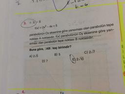 k=6
3. f:R - R
f(x) = 2x2 - 4x + 5
parabolünün Ox eksenine göre yansıması olan parabolün tepe
noktası A noktasıdır. f(x) parabolünün Oy eksenine göre yan-
siması olan parabolün tepe noktası B noktasıdır.
Buna göre, AB kaç birimdir?
A) 25
C) 27
E) 2/10
B) 5
i
L
f
D) 7
4.