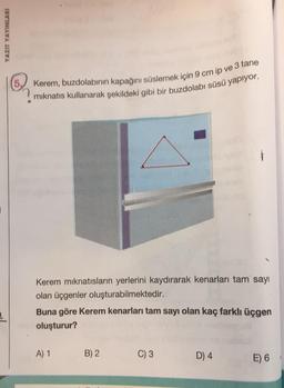 (5) Kerem, buzdolabının kapağını süslemek için 9 cm ip ve 3 tane
miknatıs kullanarak şekildeki gibi bir buzdolabı süsü yapiyor.
YAZIT YAYINLARI
Kerem miknatısların yerlerini kaydırarak kenarları tam sayı
olan üçgenler oluşturabilmektedir.
Buna göre Kerem kenarları tam sayı olan kaç farklı üçgen
oluşturur?
A) 1
B) 2
C) 3
D) 4
E) 6
