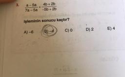 3.
a-5a 4b + 2b
+
7a - 5a -5b + 2b
işleminin sonucu kaçtır?
C) O
B)-4
E) 4
D) 2
A6
