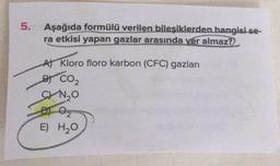 5.
Aşağıda formülü verilen bileşiklerden hangisi se-
ra etkisi yapan gazlar arasında yer almaz?
A) Kloro floro karbon (CFC) gazları
BY CO2
SYNO
2
E) H20
