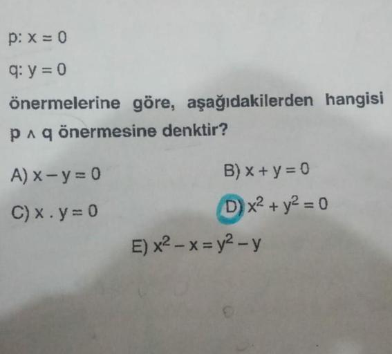 p: x = 0
q: y=0
önermelerine göre, aşağıdakilerden hangisi
paq önermesine denktir?
A) X-y=0
C)x.y=0
B) x + y = 0
D x2 + y2 = 0
E) x2 - x = y2 - y