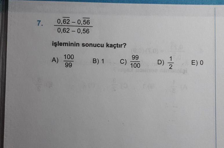 7.
0,62 -0,56
0,62 -0,56
işleminin sonucu kaçtır?
A)
100
99
B) 1
C)
99
100
D)
Ž
E) O