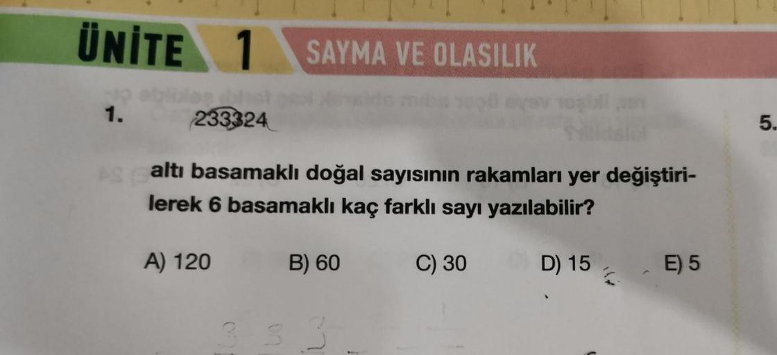 ÜNİTE 1
SAYMA VE OLASILIK
1.
233324
5.
altı basamaklı doğal sayısının rakamları yer değiştiri-
lerek 6 basamaklı kaç farklı sayı yazılabilir?
A) 120
B) 60
C) 30
D) 15
E) 5
4
