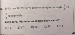 5. Bir kümesteki tavuk ve civcivlerin sayıları sırasıyla
ve
3
5
ile orantılıdır.
8
Buna göre, kümeste en az kaç civciv vardır?
A) 18
B) 17
E) 14
C) 16
D) 15
45