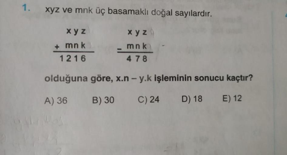 1.
xyz ve mnk üç basamaklı doğal sayılardır.
x y z
mnk
1216
x y z
mnk
4 78
olduğuna göre, x.n - y.k işleminin sonucu kaçtır?
A) 36 B) 30
C) 24
D) 18 E) 12