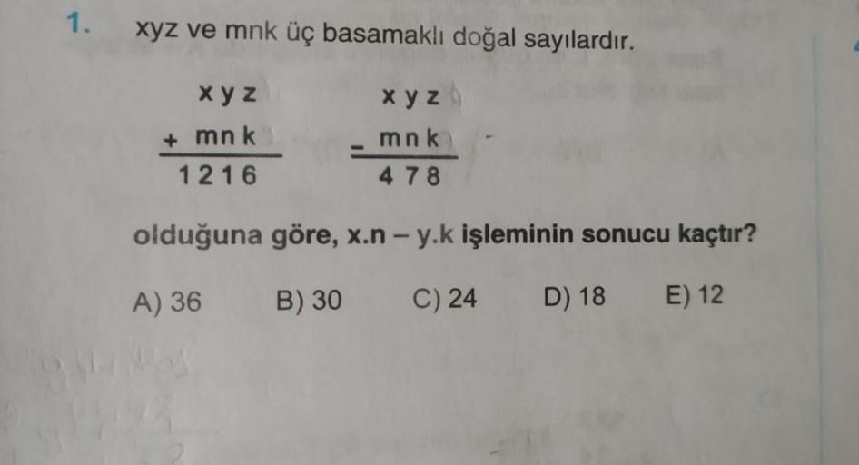 1.
xyz ve mnk üç basamaklı doğal sayılardır.
x y z
mnk
1216
x y z
mnk
4 78
olduğuna göre, x.n - y.k işleminin sonucu kaçtır?
A) 36 B) 30
C) 24
D) 18 E) 12
