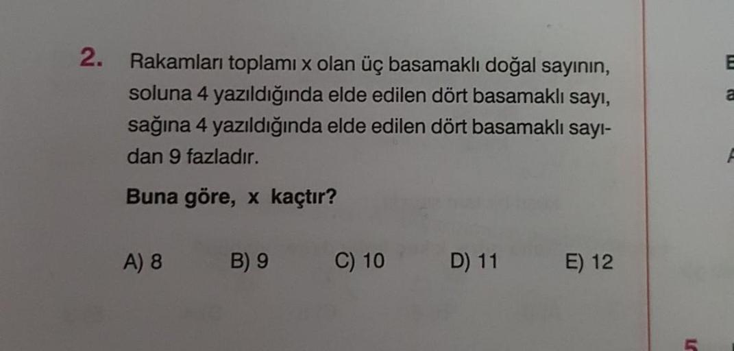 2.
a
Rakamları toplamı x olan üç basamaklı doğal sayının,
soluna 4 yazıldığında elde edilen dört basamaklı sayı,
sağına 4 yazıldığında elde edilen dört basamaklı sayı-
dan 9 fazladır.
Buna göre, x kaçtır?
A) 8
B) 9
C) 10
D) 11
E) 12
5