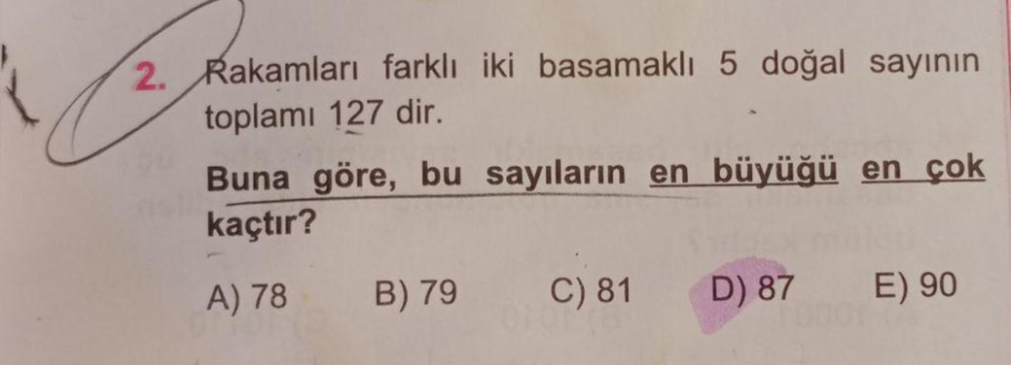 Rakamları farklı iki basamaklı 5 doğal sayının toplamı 127 dir.
Buna göre, bu sayıların en büyüğü en çok kaçtır?
A) 78 B) 79 C) 81 D) 87 E) 90