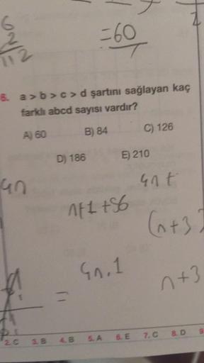 560
112
6. a>b>c>d şartını sağlayan kaç
farku abcd sayısı vardır?
C) 126
A) 60
B) 84
D) 186
E) 210
an
unt
AFL +56
(+3.
Gn.1
n+3
26
48 S.A 6. E 7.0 8.D
