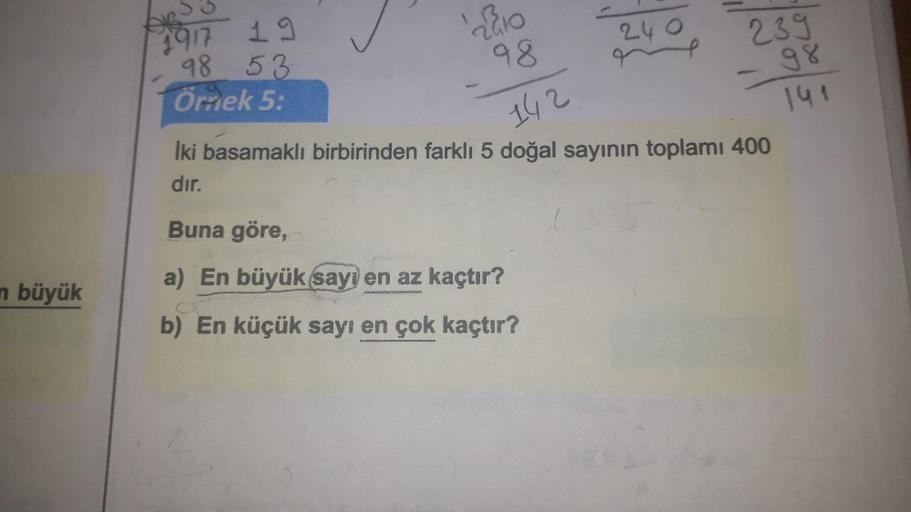 1917 1
280
240
239
98
98
98 53
Örnek 5.
142
141
İki basamaklı birbirinden farklı 5 doğal sayının toplamı 400
dir.
Buna göre,
a) En büyük sayı en az kaçtır?
n büyük
b) En küçük sayı en çok kaçtır?
