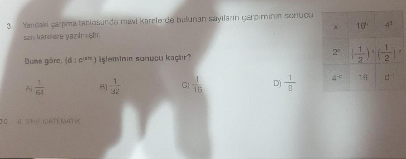3.
X
165
43
Yandaki çarpma tablosunda mavi karelerde bulunan sayıların çarpiminin sonucu
sari karelere yazılmıştır.
22
2
2
Buna göre, (d: cla.b)) işleminin sonucu kaçtır?
4-0
16
d
AGA
A)
B)
D)
001 -
1
C)
16
64
32
30 8. SINIF MATEMATIK