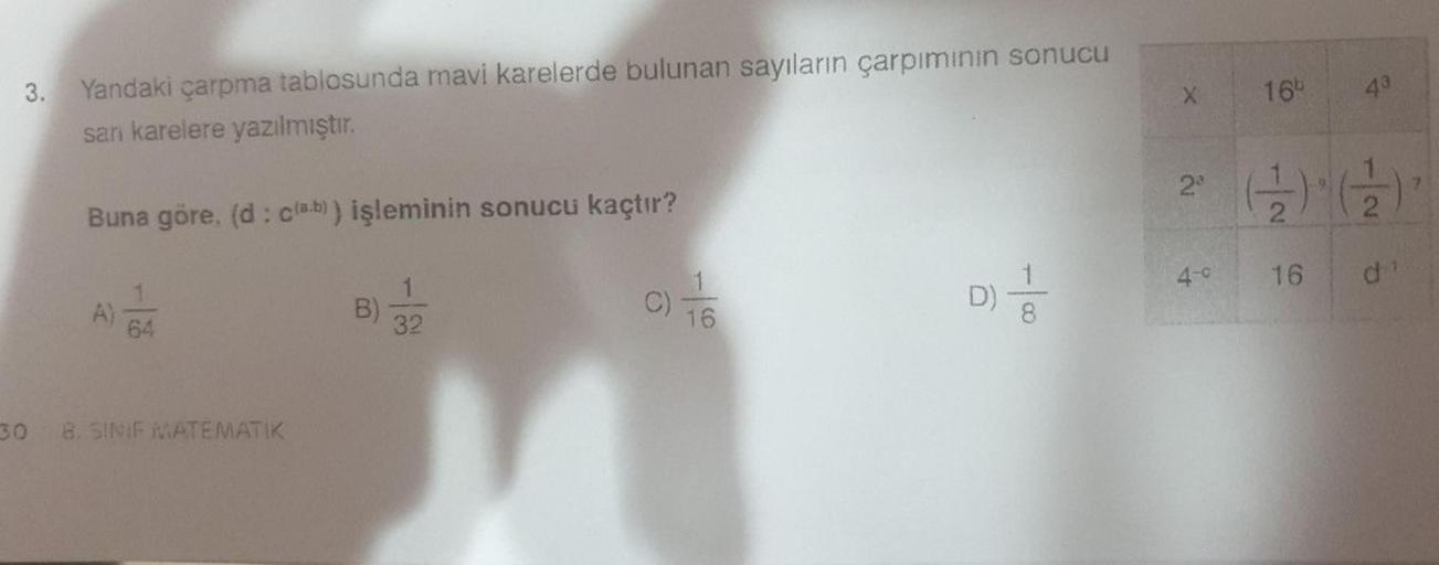 3.
X
165
43
Yandaki çarpma tablosunda mavi karelerde bulunan sayıların çarpiminin sonucu
sari karelere yazılmıştır.
22
2
2
Buna göre, (d: cla.b)) işleminin sonucu kaçtır?
4-0
16
d
AGA
A)
B)
D)
001 -
1
C)
16
64
32
30 8. SINIF MATEMATIK
